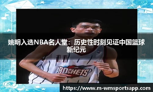 姚明入选NBA名人堂：历史性时刻见证中国篮球新纪元