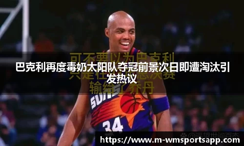 巴克利再度毒奶太阳队夺冠前景次日即遭淘汰引发热议